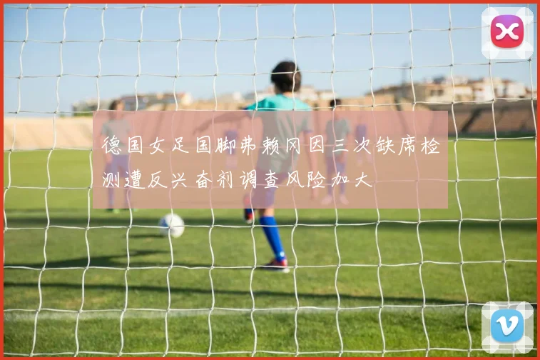 德国女足国脚弗赖冈因三次缺席检测遭反兴奋剂调查风险加大