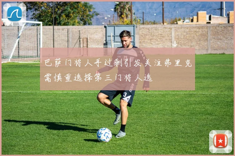巴萨门将人手过剩引发关注弗里克需慎重选择第三门将人选