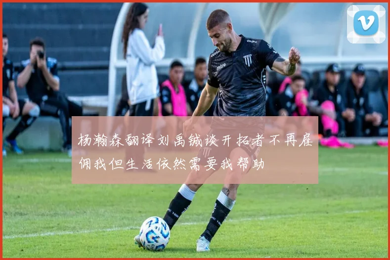 杨瀚森翻译刘禹铖谈开拓者不再雇佣我但生活依然需要我帮助