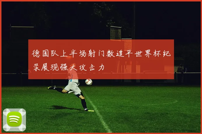 德国队上半场射门数追平世界杯纪录展现强大攻击力
