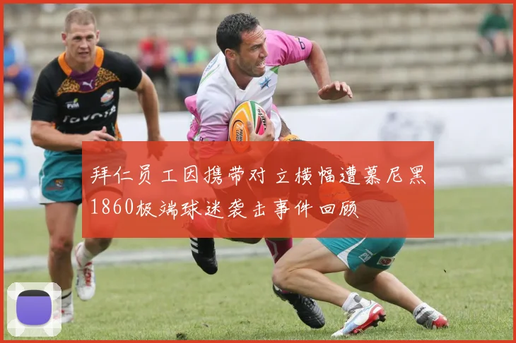拜仁员工因携带对立横幅遭慕尼黑1860极端球迷袭击事件回顾