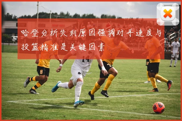 哈登分析失利原因强调对手速度与投篮精准是关键因素