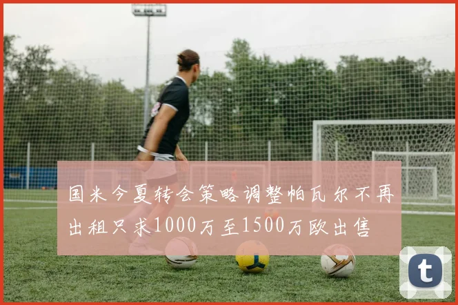 国米今夏转会策略调整帕瓦尔不再出租只求1000万至1500万欧出售