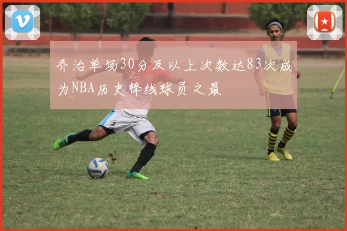 乔治单场30分及以上次数达83次成为NBA历史锋线球员之最