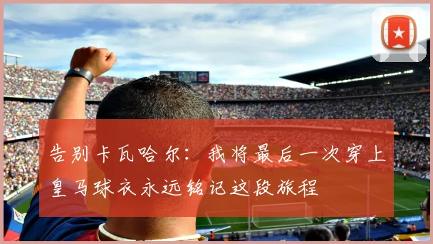 告别卡瓦哈尔：我将最后一次穿上皇马球衣永远铭记这段旅程
