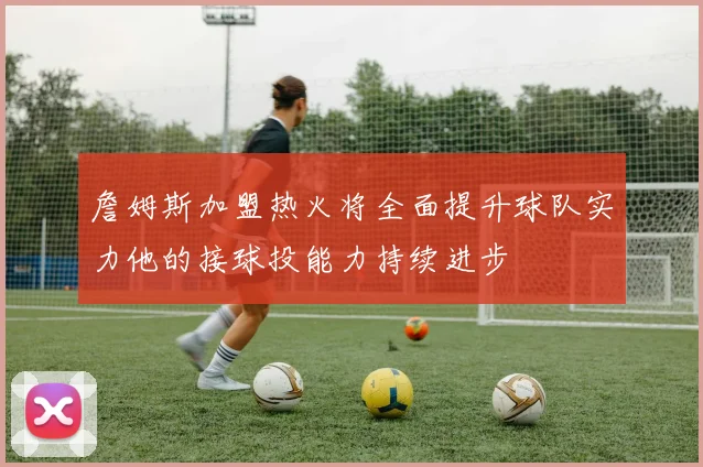 詹姆斯加盟热火将全面提升球队实力他的接球投能力持续进步