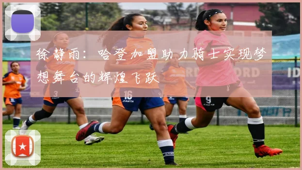 徐静雨：哈登加盟助力骑士实现梦想舞台的辉煌飞跃