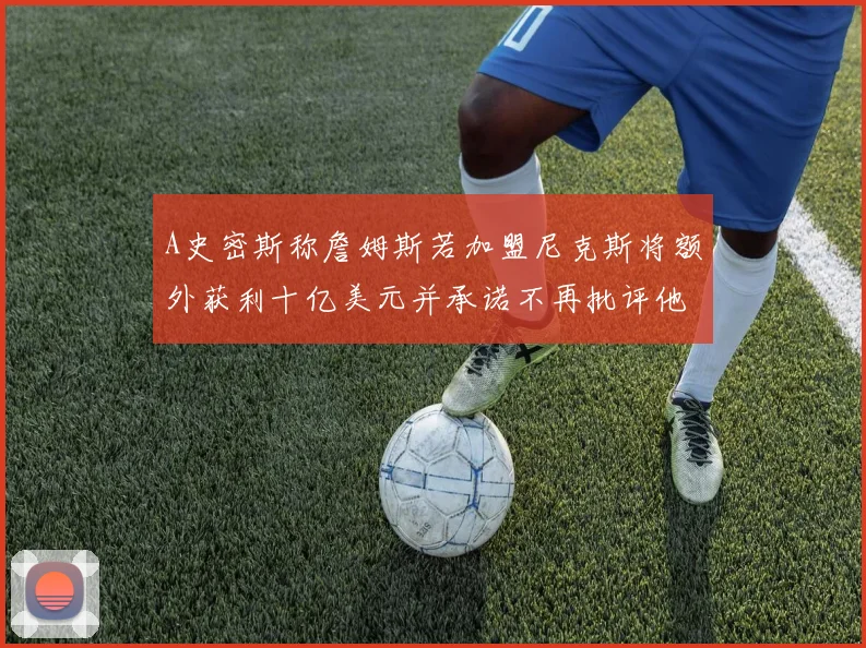 A史密斯称詹姆斯若加盟尼克斯将额外获利十亿美元并承诺不再批评他