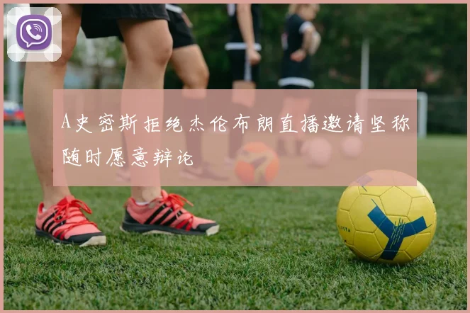 A史密斯拒绝杰伦布朗直播邀请坚称随时愿意辩论