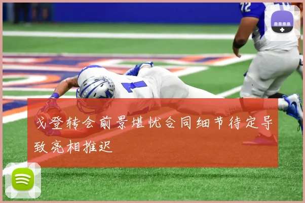 戈登转会前景堪忧合同细节待定导致亮相推迟