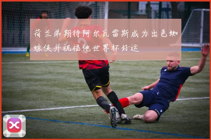 荷兰弟期待阿尔瓦雷斯成为出色蜘蛛侠并祝福他世界杯好运
