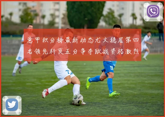 意甲积分榜最新动态尤文稳居第四名领先科莫五分争夺欧战资格激烈