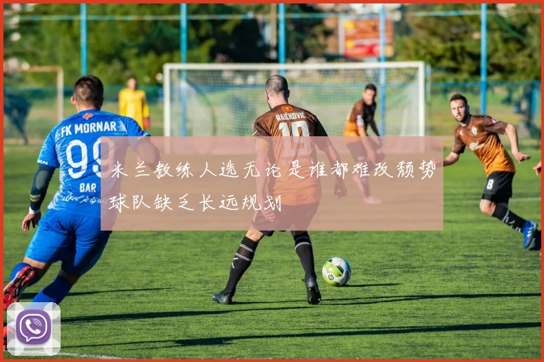 米兰教练人选无论是谁都难改颓势球队缺乏长远规划