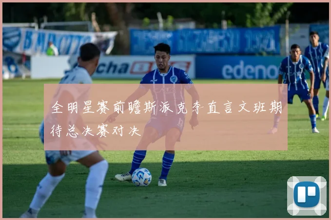 全明星赛前瞻斯派克李直言文班期待总决赛对决