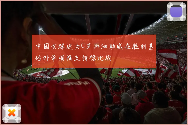 中国女球迷为C罗加油助威在胜利基地外举横幅支持德比战
