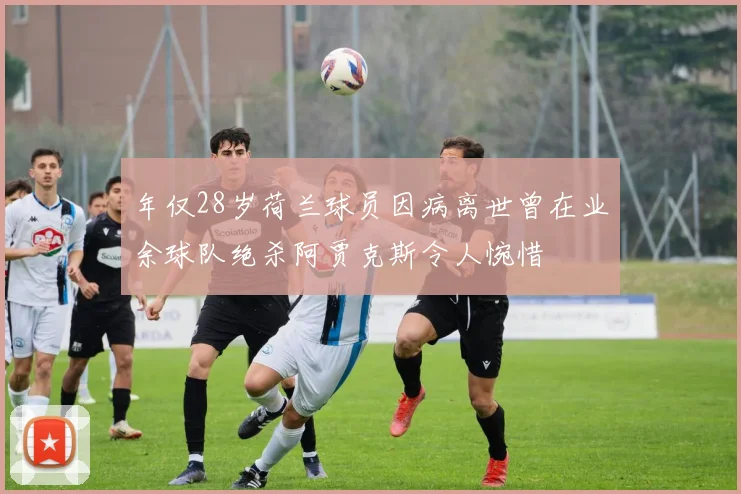 年仅28岁荷兰球员因病离世曾在业余球队绝杀阿贾克斯令人惋惜