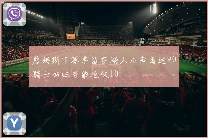 詹姆斯下赛季留在湖人几率高达90骑士回归可能性仅10