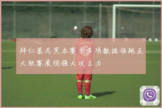 拜仁慕尼黑本赛季多项数据领跑五大联赛展现强大攻击力