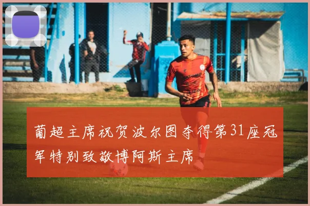 葡超主席祝贺波尔图夺得第31座冠军特别致敬博阿斯主席