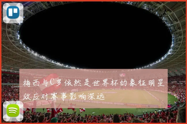 梅西与C罗依然是世界杯的象征明星效应对赛事影响深远