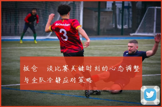 板仓滉谈比赛关键时刻的心态调整与全队冷静应对策略