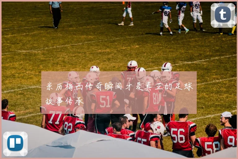 亲历梅西传奇瞬间才是真正的足球故事传承