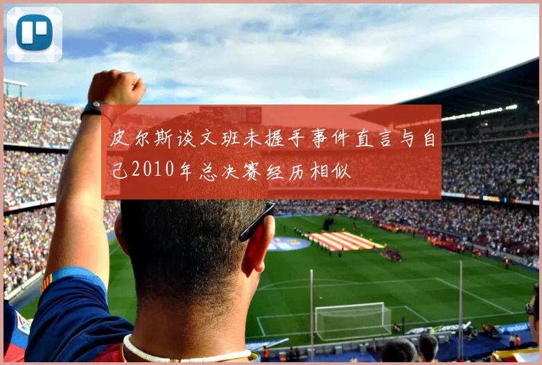 皮尔斯谈文班未握手事件直言与自己2010年总决赛经历相似