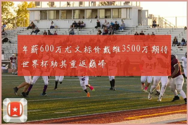 年薪600万尤文标价戴维3500万期待世界杯助其重返巅峰