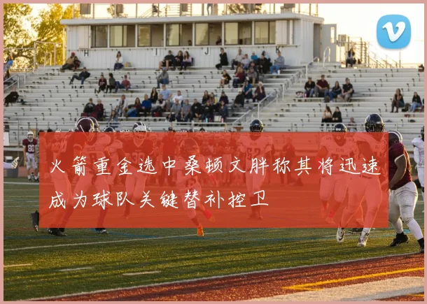 火箭重金选中桑顿文胖称其将迅速成为球队关键替补控卫