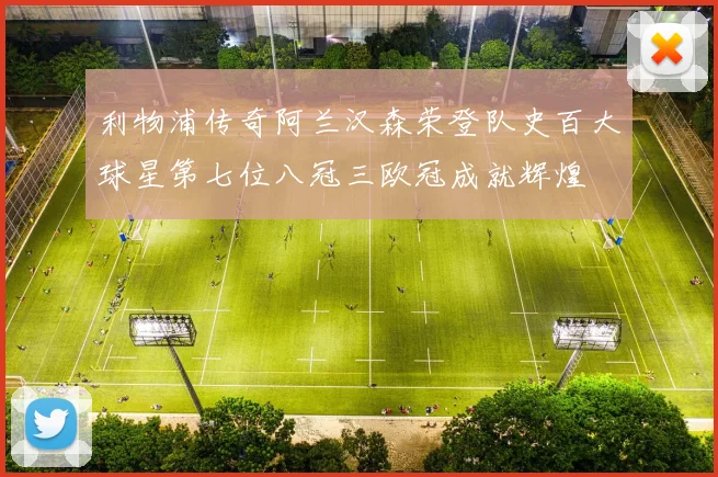 利物浦传奇阿兰汉森荣登队史百大球星第七位八冠三欧冠成就辉煌