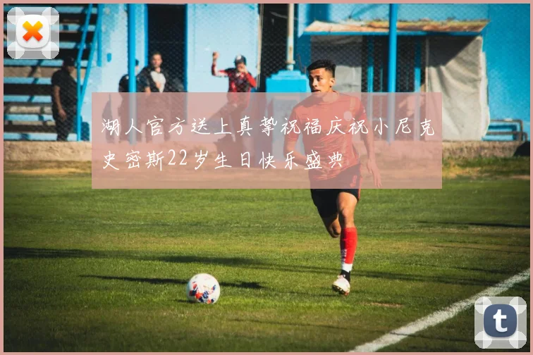 湖人官方送上真挚祝福庆祝小尼克史密斯22岁生日快乐盛典