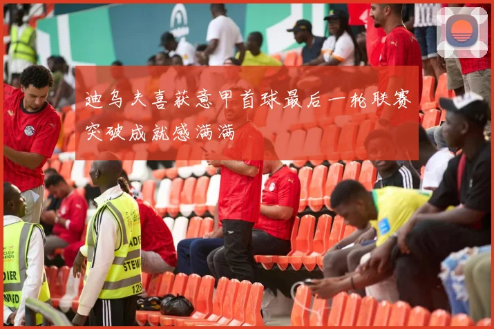 迪乌夫喜获意甲首球最后一轮联赛突破成就感满满